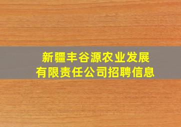 新疆丰谷源农业发展有限责任公司招聘信息