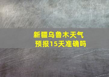 新疆乌鲁木天气预报15天准确吗