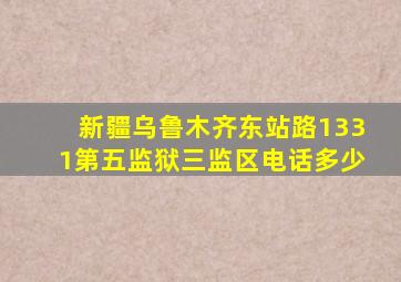 新疆乌鲁木齐东站路1331第五监狱三监区电话多少