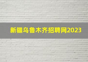 新疆乌鲁木齐招聘网2023