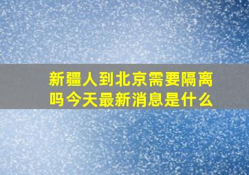 新疆人到北京需要隔离吗今天最新消息是什么