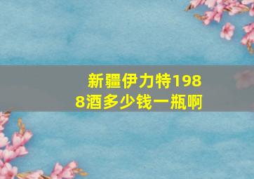 新疆伊力特1988酒多少钱一瓶啊