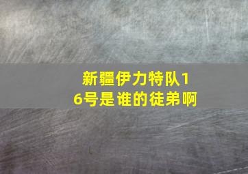 新疆伊力特队16号是谁的徒弟啊