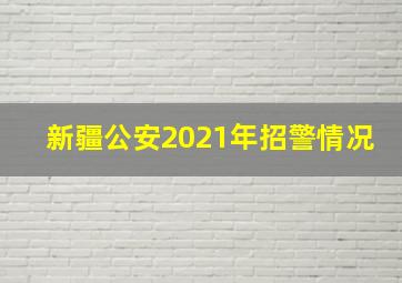 新疆公安2021年招警情况