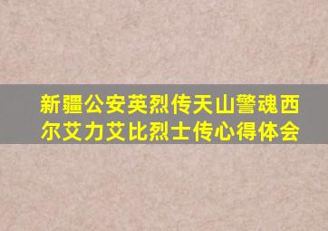 新疆公安英烈传天山警魂西尔艾力艾比烈士传心得体会