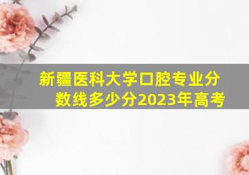 新疆医科大学口腔专业分数线多少分2023年高考