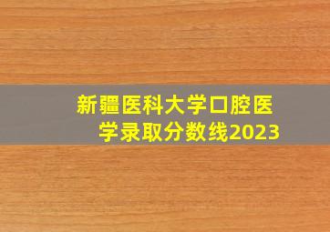 新疆医科大学口腔医学录取分数线2023