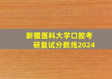 新疆医科大学口腔考研复试分数线2024