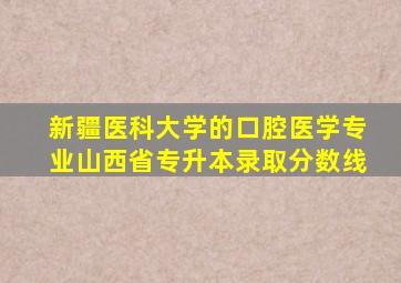 新疆医科大学的口腔医学专业山西省专升本录取分数线