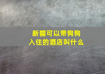 新疆可以带狗狗入住的酒店叫什么