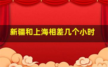 新疆和上海相差几个小时