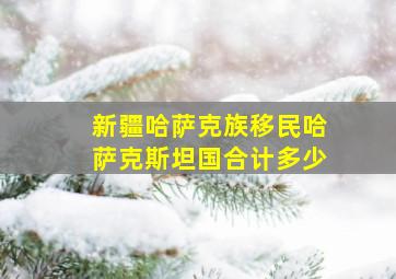 新疆哈萨克族移民哈萨克斯坦国合计多少