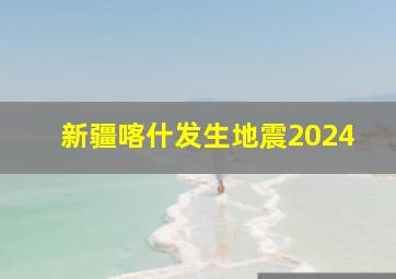 新疆喀什发生地震2024