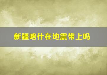 新疆喀什在地震带上吗