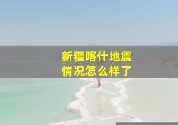 新疆喀什地震情况怎么样了