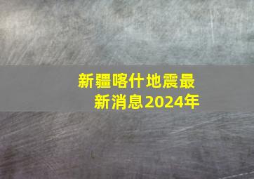 新疆喀什地震最新消息2024年