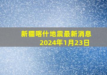 新疆喀什地震最新消息2024年1月23日