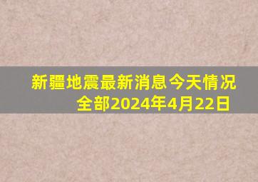 新疆地震最新消息今天情况全部2024年4月22日