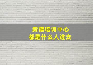 新疆培训中心都是什么人进去