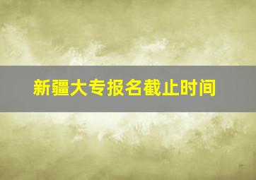 新疆大专报名截止时间