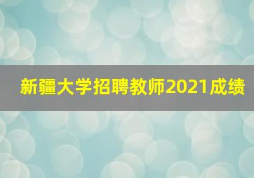 新疆大学招聘教师2021成绩