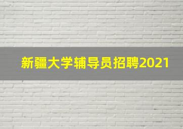 新疆大学辅导员招聘2021