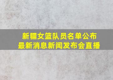 新疆女篮队员名单公布最新消息新闻发布会直播