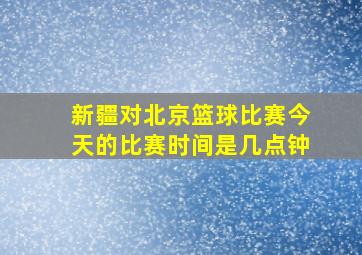 新疆对北京篮球比赛今天的比赛时间是几点钟