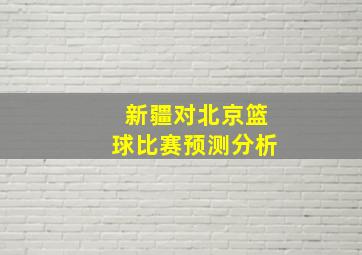 新疆对北京篮球比赛预测分析