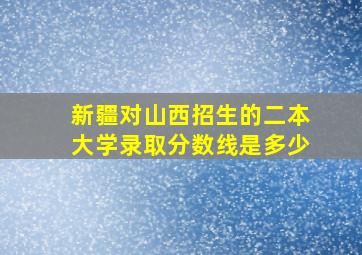 新疆对山西招生的二本大学录取分数线是多少