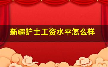 新疆护士工资水平怎么样