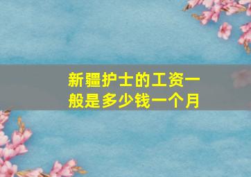 新疆护士的工资一般是多少钱一个月