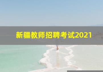 新疆教师招聘考试2021