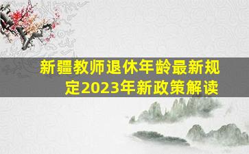 新疆教师退休年龄最新规定2023年新政策解读