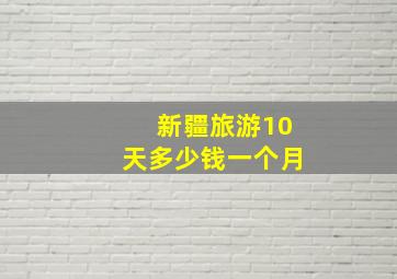 新疆旅游10天多少钱一个月