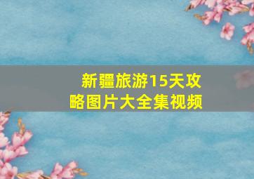 新疆旅游15天攻略图片大全集视频