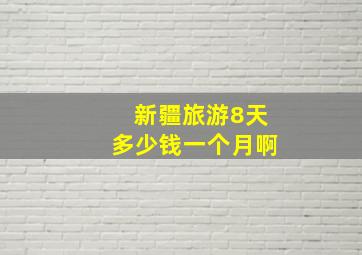 新疆旅游8天多少钱一个月啊