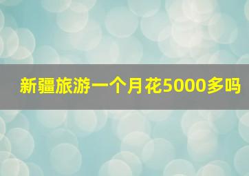 新疆旅游一个月花5000多吗