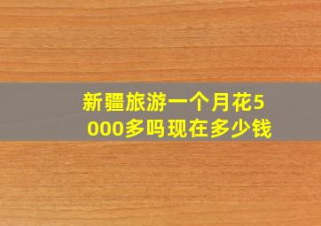 新疆旅游一个月花5000多吗现在多少钱