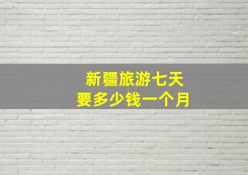 新疆旅游七天要多少钱一个月