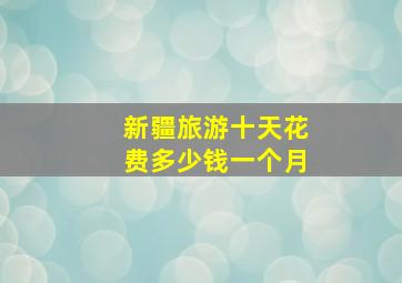 新疆旅游十天花费多少钱一个月