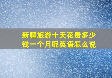 新疆旅游十天花费多少钱一个月呢英语怎么说