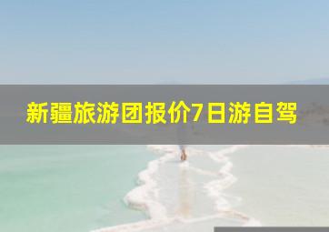 新疆旅游团报价7日游自驾