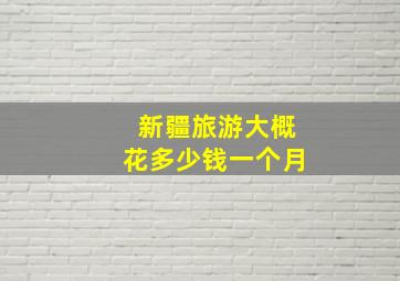 新疆旅游大概花多少钱一个月