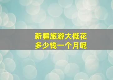 新疆旅游大概花多少钱一个月呢