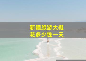 新疆旅游大概花多少钱一天