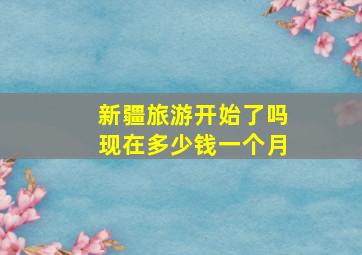 新疆旅游开始了吗现在多少钱一个月