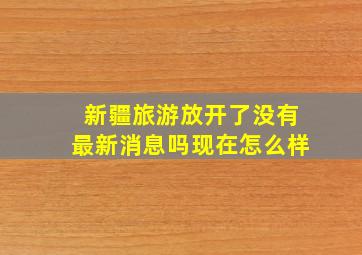 新疆旅游放开了没有最新消息吗现在怎么样