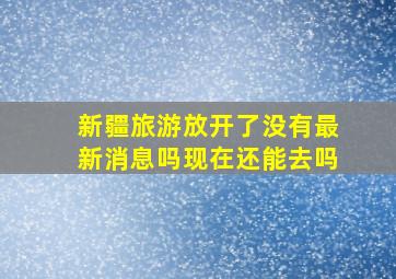 新疆旅游放开了没有最新消息吗现在还能去吗