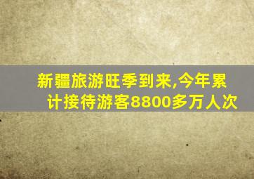 新疆旅游旺季到来,今年累计接待游客8800多万人次